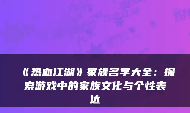 《热血江湖》家族名字大全:探索游戏中的家族文化与个性表达