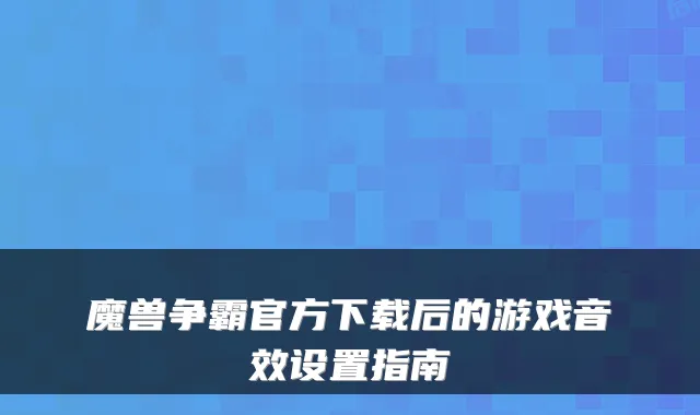 魔兽争霸官方下载后的游戏音效设置指南