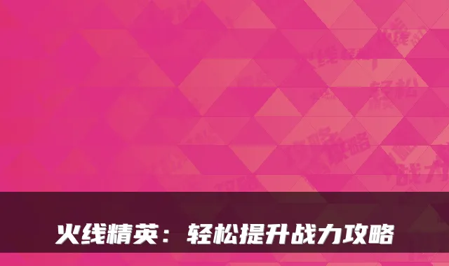 火线精英:轻松提升战力攻略
