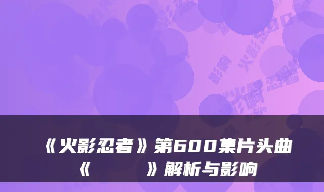 《火影忍者》第600集片头曲《シルエット》解析与影响