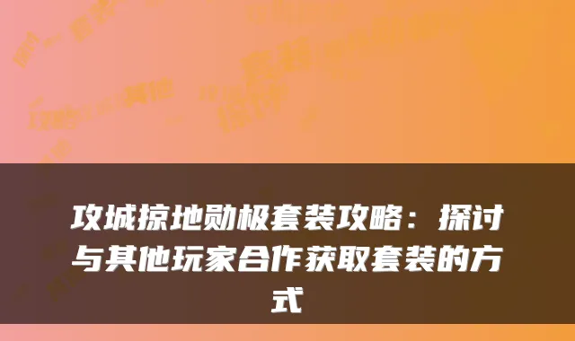 攻城掠地勋极套装攻略:探讨与其他玩家合作获取套装的方式