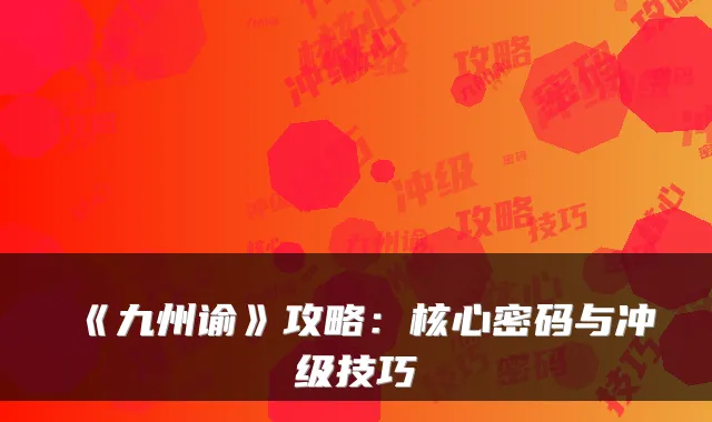 《九州谕》攻略：核心密码与冲级技巧