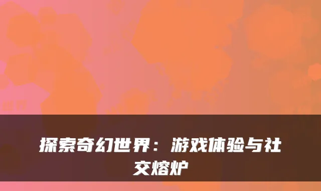 探索奇幻世界:游戏体验与社交熔炉
