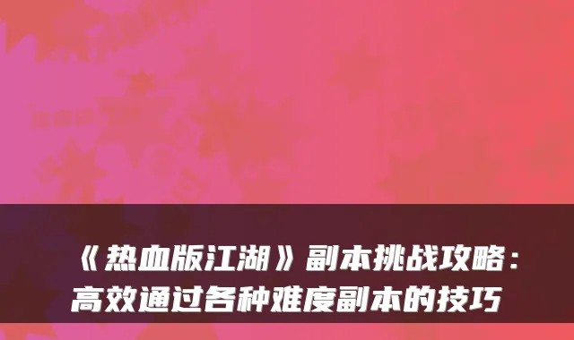 《热血版江湖》副本挑战攻略：高效通过各种难度副本的技巧