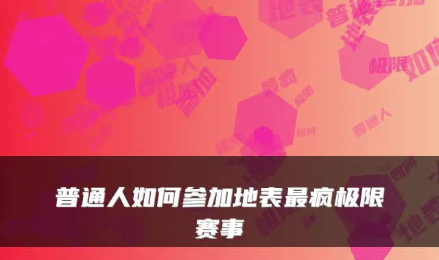 普通人如何参加地表最疯极限赛事
