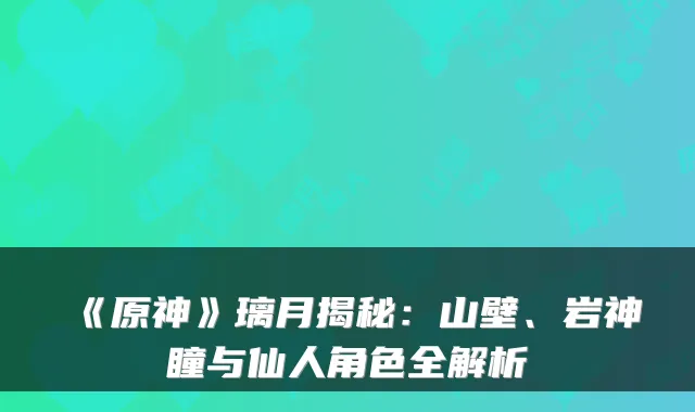 《原神》璃月揭秘：山壁、岩神瞳与仙人角色全解析