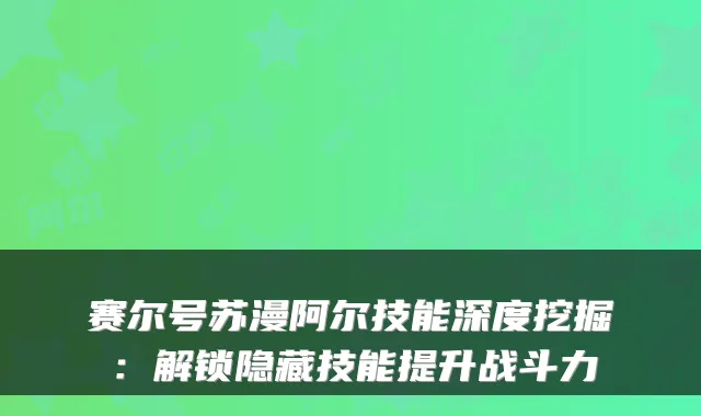 赛尔号苏漫阿尔技能深度挖掘：解锁隐藏技能提升战斗力