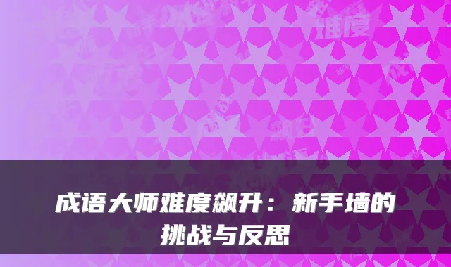 成语大师难度飙升:新手墙的挑战与反思