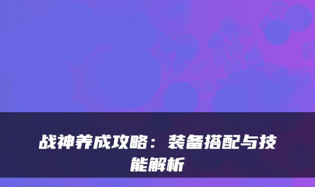 战神养成攻略：装备搭配与技能解析