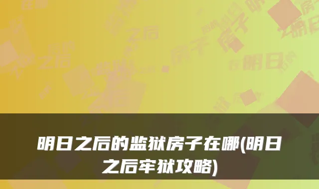 明日之后的监狱房子在哪(明日之后牢狱攻略)