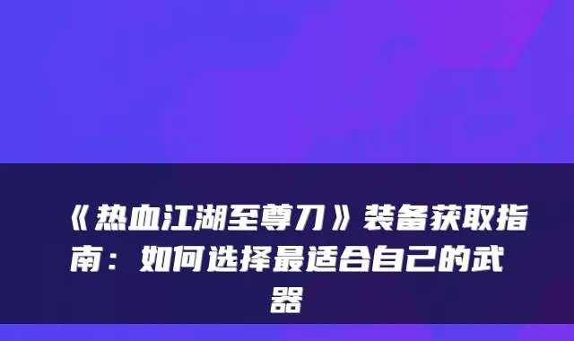 《热血江湖至尊刀》装备获取指南:如何选择最适合自己的武器