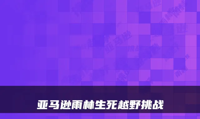 亚马逊雨林生死越野挑战