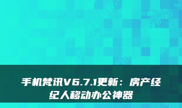 手机梵讯V6.7.1更新：房产经纪人移动办公神器