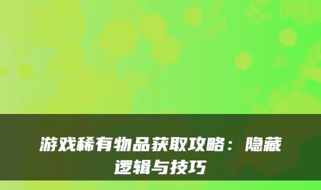 游戏稀有物品获取攻略：隐藏逻辑与技巧