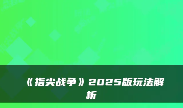《指尖战争》2025版玩法解析