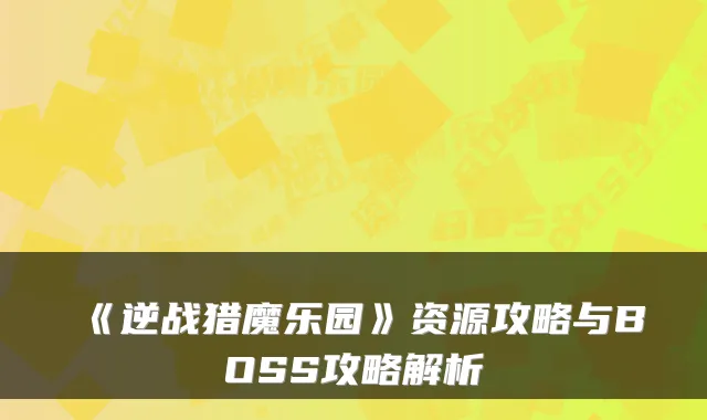 《逆战猎魔乐园》资源攻略与BOSS攻略解析