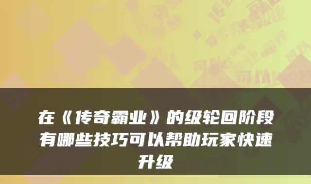 在《传奇霸业》的级轮回阶段有哪些技巧可以帮助玩家快速升级