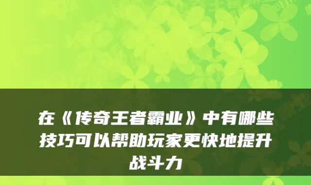 在《传奇王者霸业》中有哪些技巧可以帮助玩家更快地提升战斗力