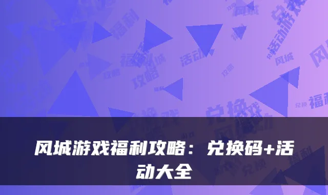 风城游戏福利攻略：兑换码+活动大全