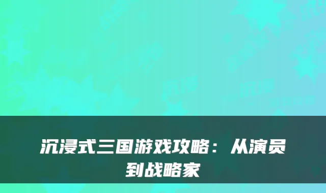 沉浸式三国游戏攻略：从演员到战略家