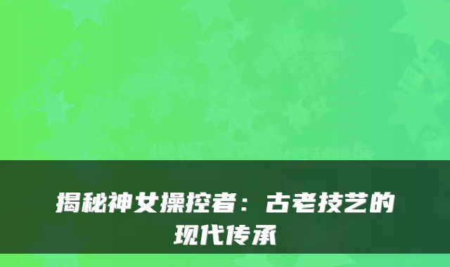 揭秘神女操控者:古老技艺的现代传承