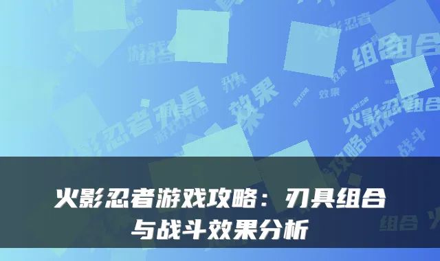 火影忍者游戏攻略:刃具组合与战斗效果分析