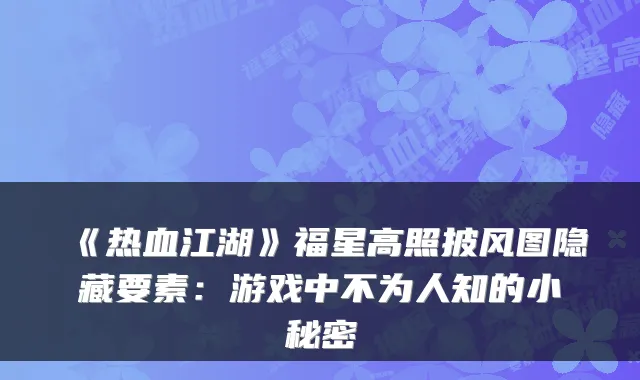 《热血江湖》福星高照披风图隐藏要素：游戏中不为人知的小秘密