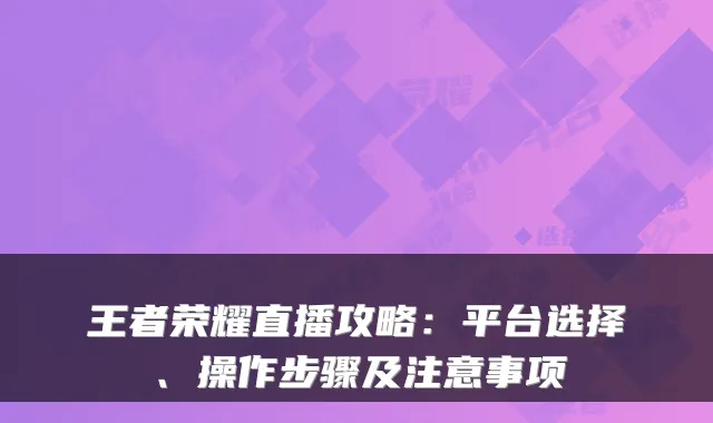 王者荣耀直播攻略:平台选择、操作步骤及注意事项