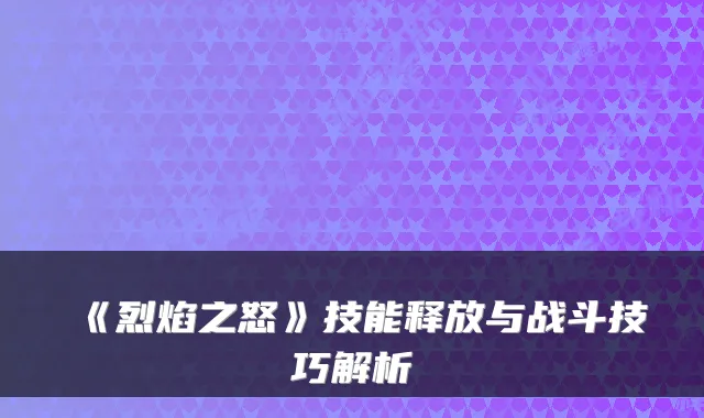 《烈焰之怒》技能释放与战斗技巧解析