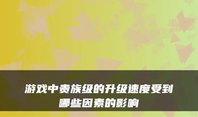 游戏中贵族级的升级速度受到哪些因素的影响