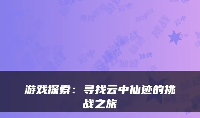 游戏探索:寻找云中仙迹的挑战之旅