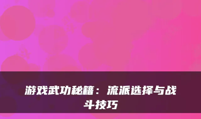 游戏武功秘籍:流派选择与战斗技巧