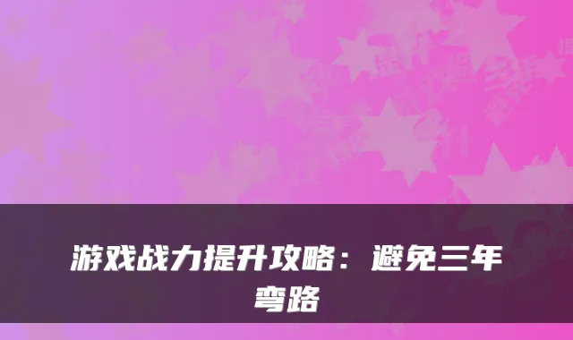 游戏战力提升攻略：避免三年弯路