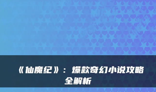 《仙魔纪》:爆款奇幻小说攻略全解析