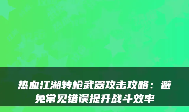 热血江湖转枪武器攻击攻略：避免常见错误提升战斗效率