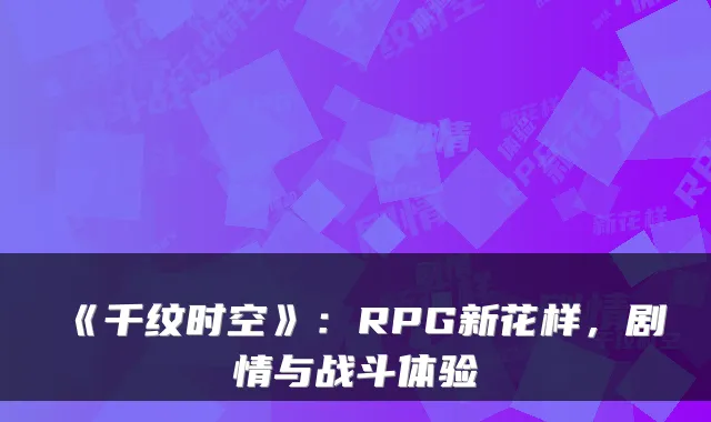 《千纹时空》：RPG新花样，剧情与战斗体验