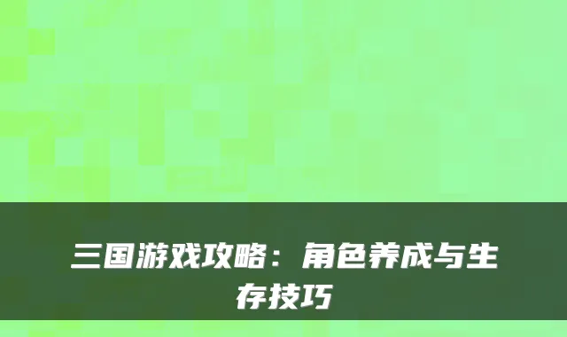 三国游戏攻略：角色养成与生存技巧