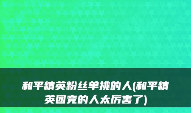 和平精英粉丝单挑的人(和平精英团竞的人太厉害了)