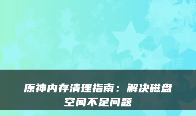 原神内存清理指南：解决磁盘空间不足问题