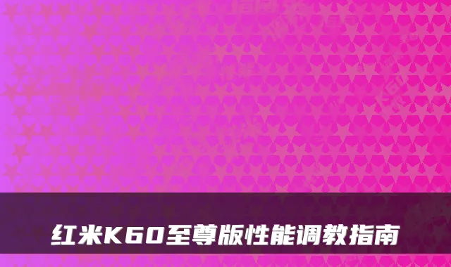 红米K60至尊版性能调教指南