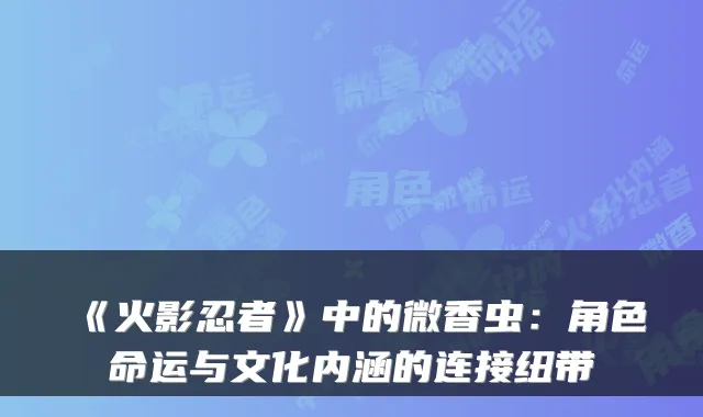 《火影忍者》中的微香虫：角色命运与文化内涵的连接纽带