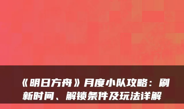《明日方舟》月度小队攻略：刷新时间、解锁条件及玩法详解