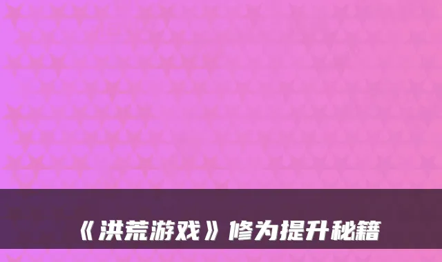 《洪荒游戏》修为提升秘籍