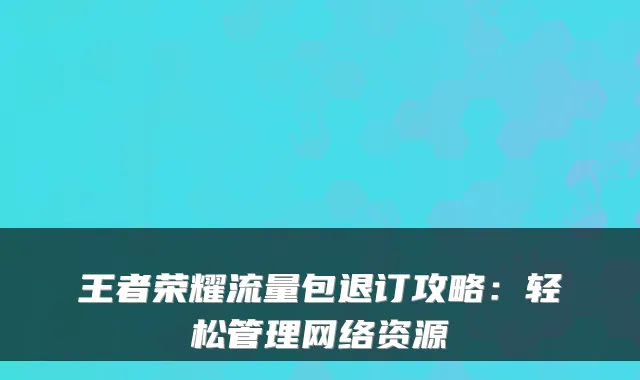 王者荣耀流量包退订攻略：轻松管理网络资源