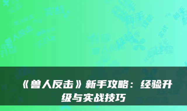 《兽人反击》新手攻略：经验升级与实战技巧