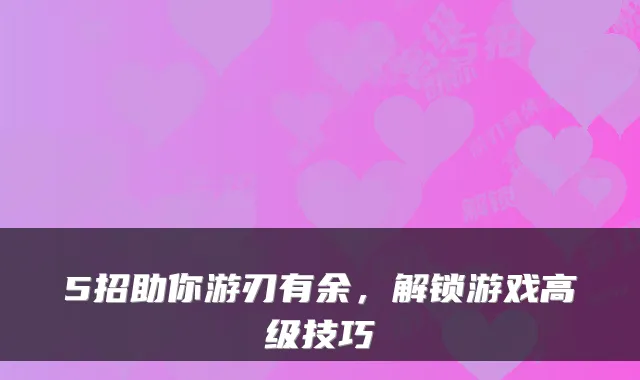 5招助你游刃有余，解锁游戏高级技巧