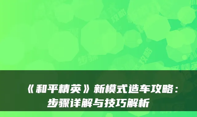 《和平精英》新模式造车攻略:步骤详解与技巧解析