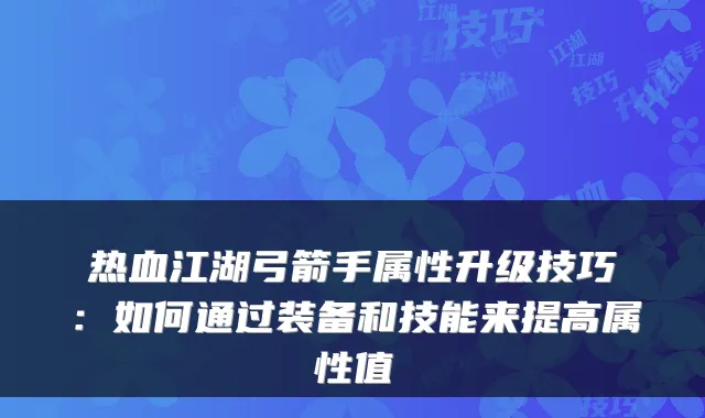 热血江湖弓箭手属性升级技巧：如何通过装备和技能来提高属性值