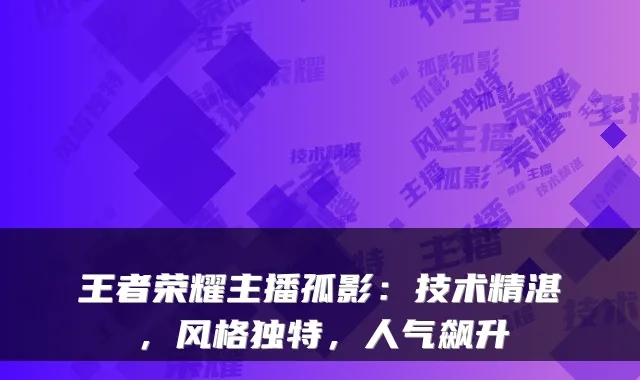 王者荣耀主播孤影:技术精湛,风格独特,人气飙升