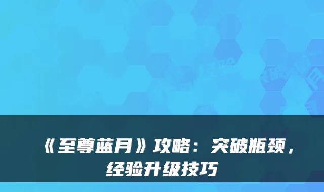 《至尊蓝月》攻略：突破瓶颈，经验升级技巧
